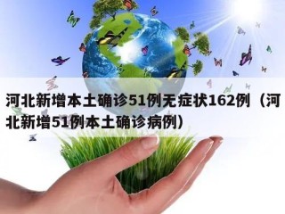河北新增本土确诊51例无症状162例（河北新增51例本土确诊病例）