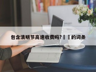 包含清明节高速收费吗?㊙️的词条
