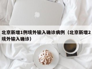 北京新增1例境外输入确诊病例（北京新增2境外输入确诊）