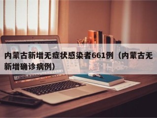 内蒙古新增无症状感染者661例（内蒙古无新增确诊病例）