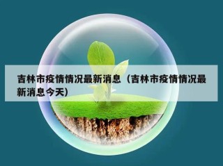 吉林市疫情情况最新消息（吉林市疫情情况最新消息今天）