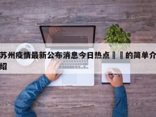 苏州疫情最新公布消息今日热点㊙️的简单介绍