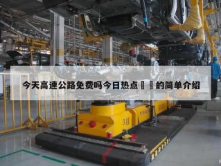 今天高速公路免费吗今日热点㊙️的简单介绍