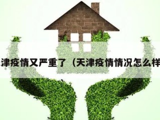 天津疫情又严重了（天津疫情情况怎么样?）