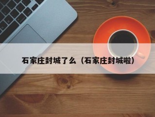 石家庄封城了么（石家庄封城啦）