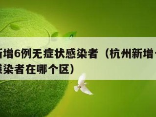 杭州新增6例无症状感染者（杭州新增一例无症状感染者在哪个区）