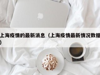 上海疫情的最新消息（上海疫情最新情况数据）