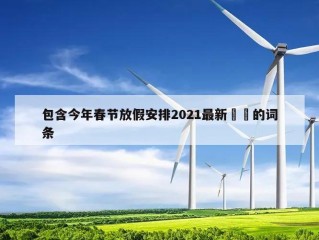 包含今年春节放假安排2021最新㊙️的词条