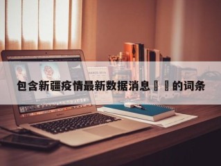 包含新疆疫情最新数据消息㊙️的词条
