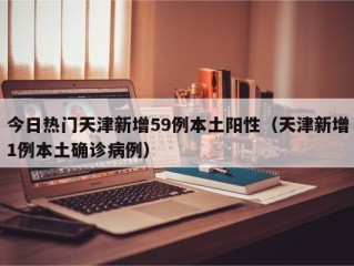 今日热门天津新增59例本土阳性（天津新增1例本土确诊病例）