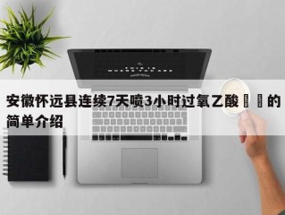 安徽怀远县连续7天喷3小时过氧乙酸㊙️的简单介绍