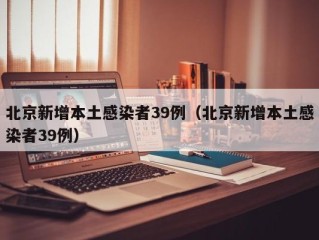 北京新增本土感染者39例（北京新增本土感染者39例）