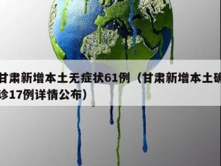 甘肃新增本土无症状61例（甘肃新增本土确诊17例详情公布）
