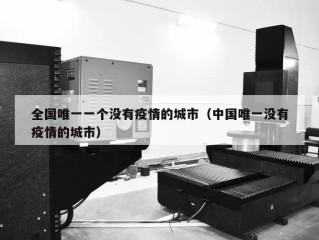 全国唯一一个没有疫情的城市（中国唯一没有疫情的城市）